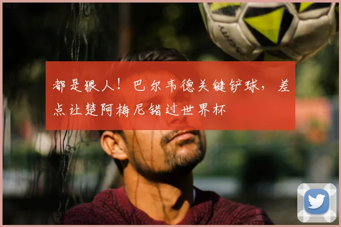 都是狠人！巴尔韦德关键铲球，差点让楚阿梅尼错过世界杯