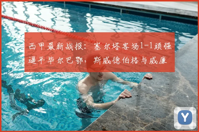 西甲最新战报:塞尔塔客场1-1顽强逼平毕尔巴鄂,斯威德伯格与威廉姆斯双双建功