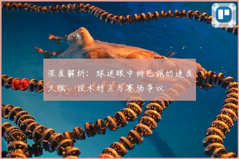 深度解析：球迷眼中姆巴佩的速度天赋、技术特点与赛场争议