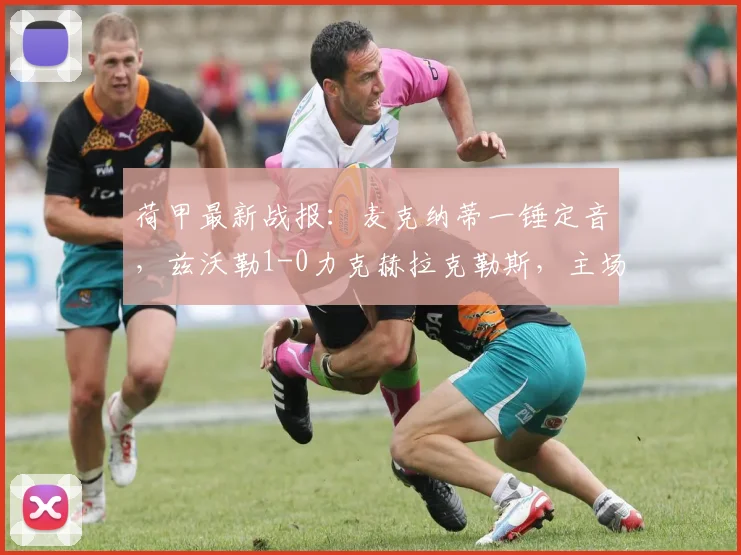 荷甲最新战报:麦克纳蒂一锤定音,兹沃勒1-0力克赫拉克勒斯,主场全取三分
