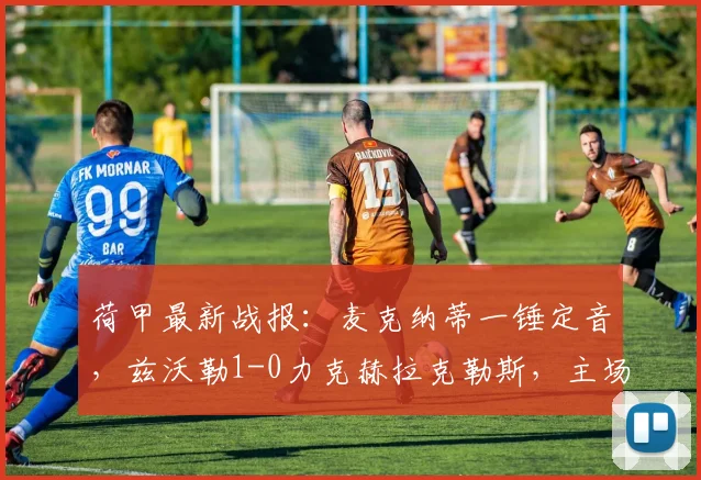 荷甲最新战报：麦克纳蒂一锤定音，兹沃勒1-0力克赫拉克勒斯，主场全取三分