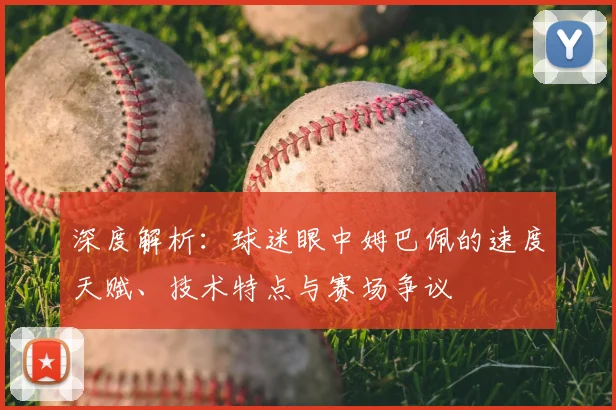 深度解析:球迷眼中姆巴佩的速度天赋、技术特点与赛场争议