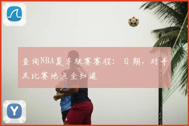 查询NBA夏季联赛赛程:日期、对手及比赛地点全知道